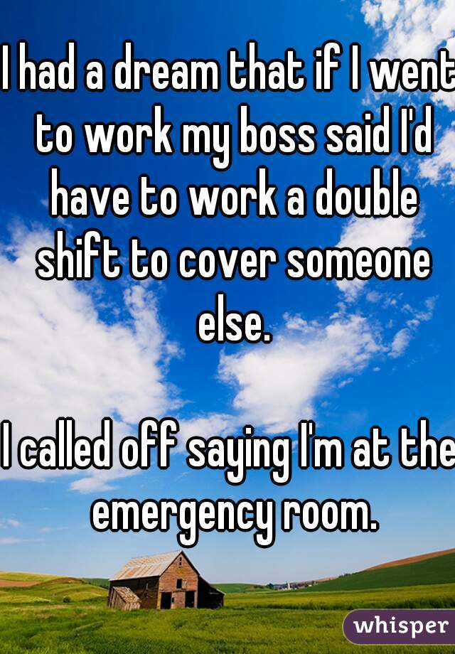 I had a dream that if I went to work my boss said I'd have to work a double shift to cover someone else.

I called off saying I'm at the emergency room.