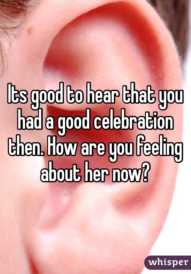 Its good to hear that you had a good celebration then. How are you feeling about her now?