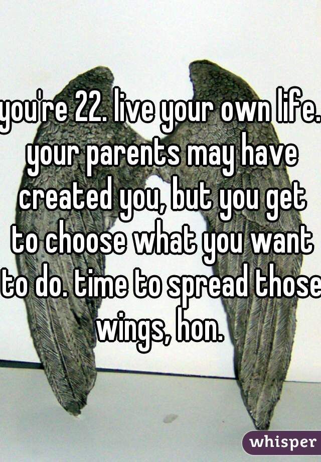 you're 22. live your own life. your parents may have created you, but you get to choose what you want to do. time to spread those wings, hon. 