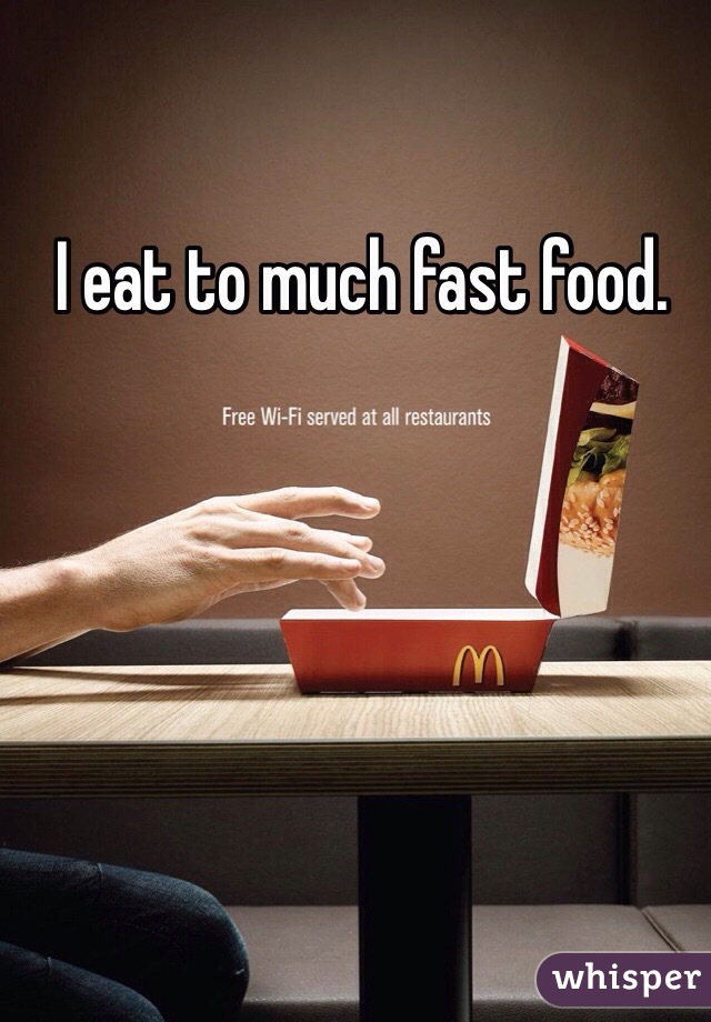 I eat to much fast food. 