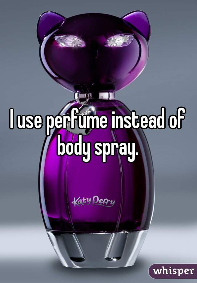 I use perfume instead of body spray. 