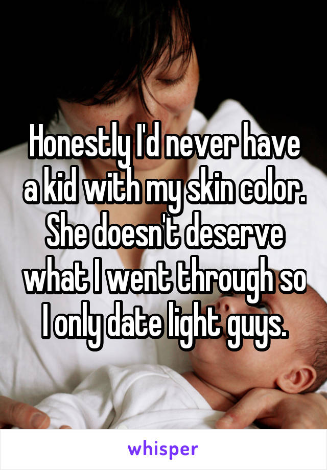 Honestly I'd never have a kid with my skin color. She doesn't deserve what I went through so I only date light guys.