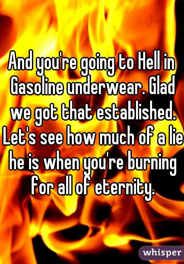 And you're going to Hell in Gasoline underwear. Glad we got that established. Let's see how much of a lie he is when you're burning for all of eternity.