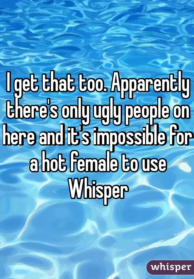 I get that too. Apparently there's only ugly people on here and it's impossible for a hot female to use Whisper