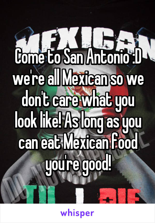 Come to San Antonio :D we're all Mexican so we don't care what you look like! As long as you can eat Mexican food you're good!