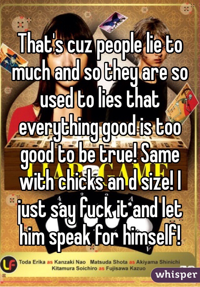 That's cuz people lie to much and so they are so used to lies that everything good is too good to be true! Same with chicks an d size! I just say fuck it and let him speak for himself!