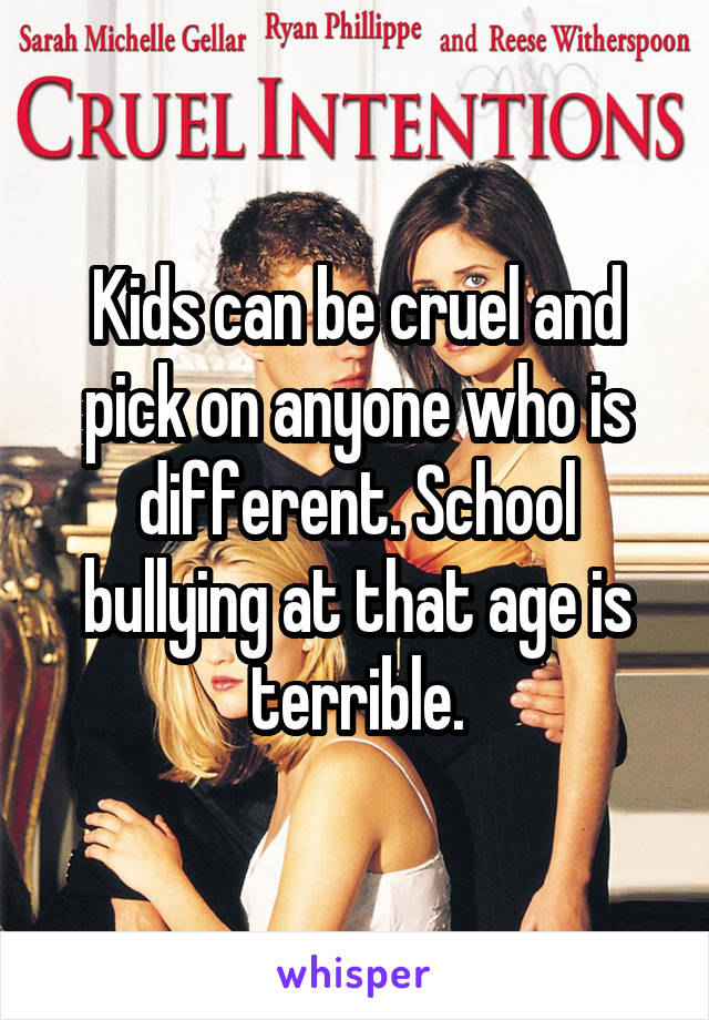 Kids can be cruel and pick on anyone who is different. School bullying at that age is terrible.