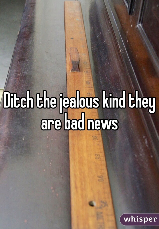 Ditch the jealous kind they are bad news