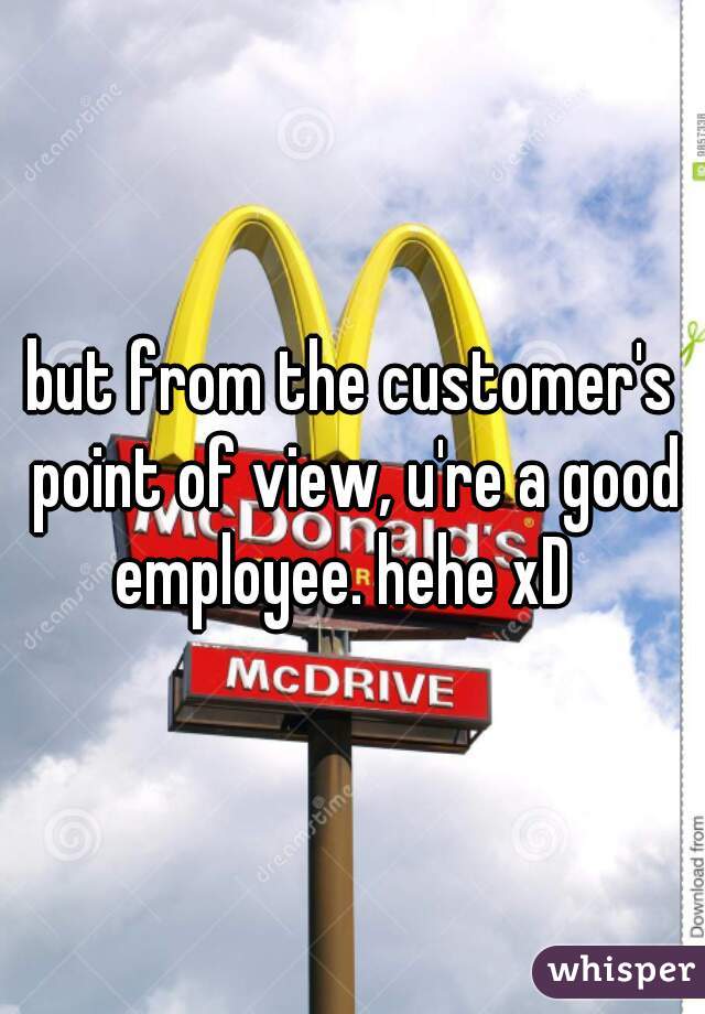 but from the customer's point of view, u're a good employee. hehe xD  