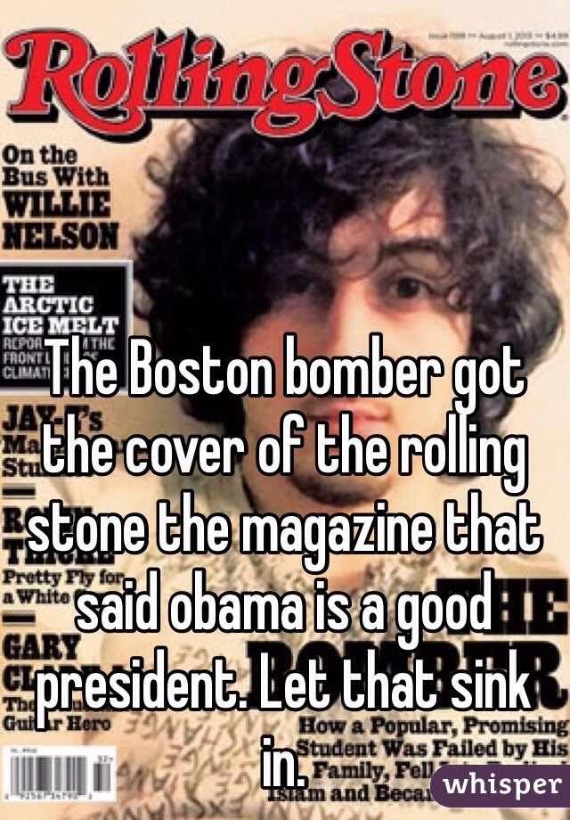 The Boston bomber got the cover of the rolling stone the magazine that said obama is a good president. Let that sink in. 