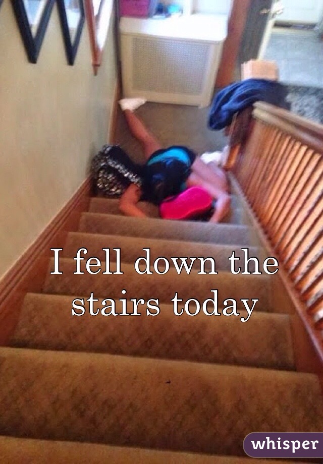I fell down the stairs today