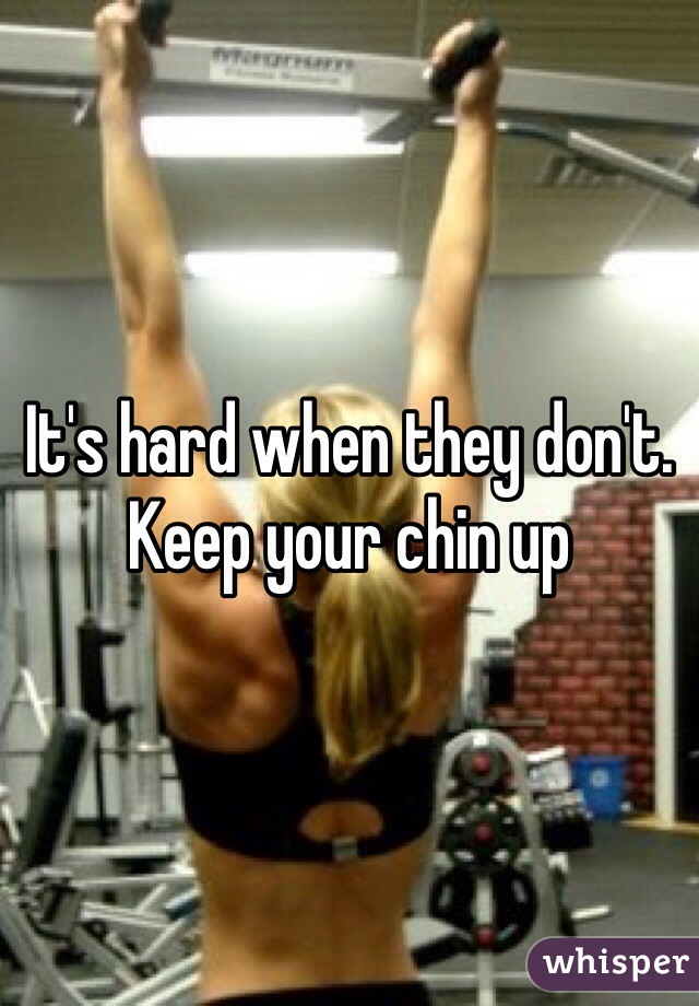 It's hard when they don't. Keep your chin up
