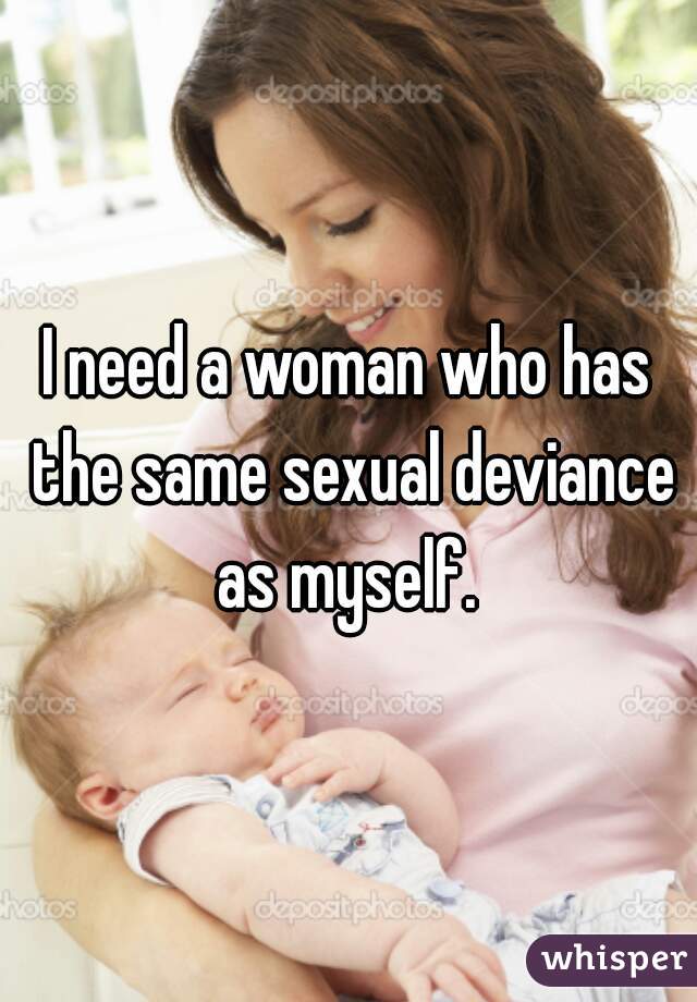 I need a woman who has the same sexual deviance as myself. 