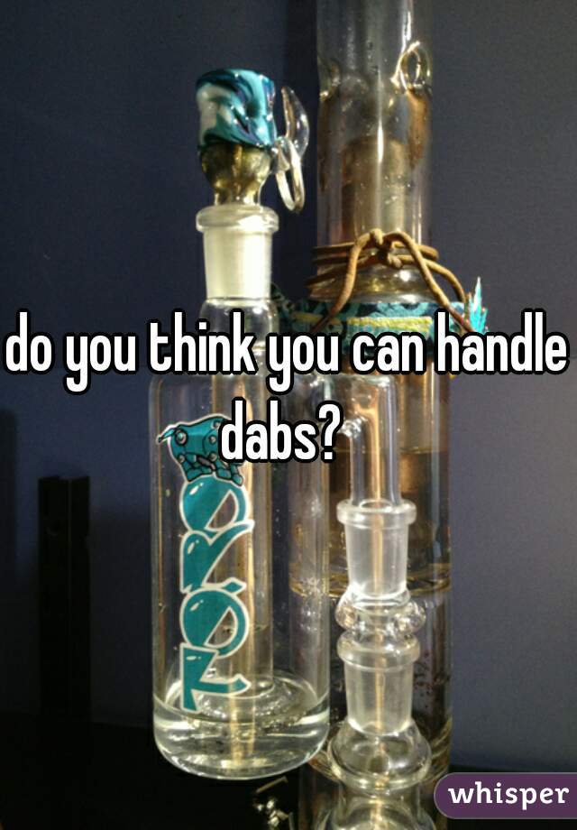 do you think you can handle dabs?  