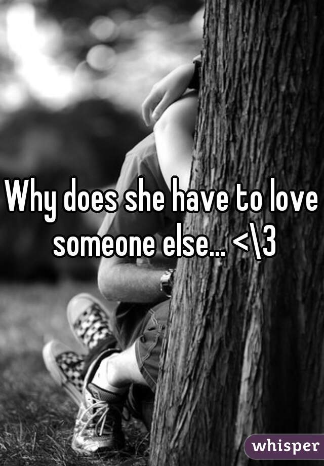 Why does she have to love someone else... <\3