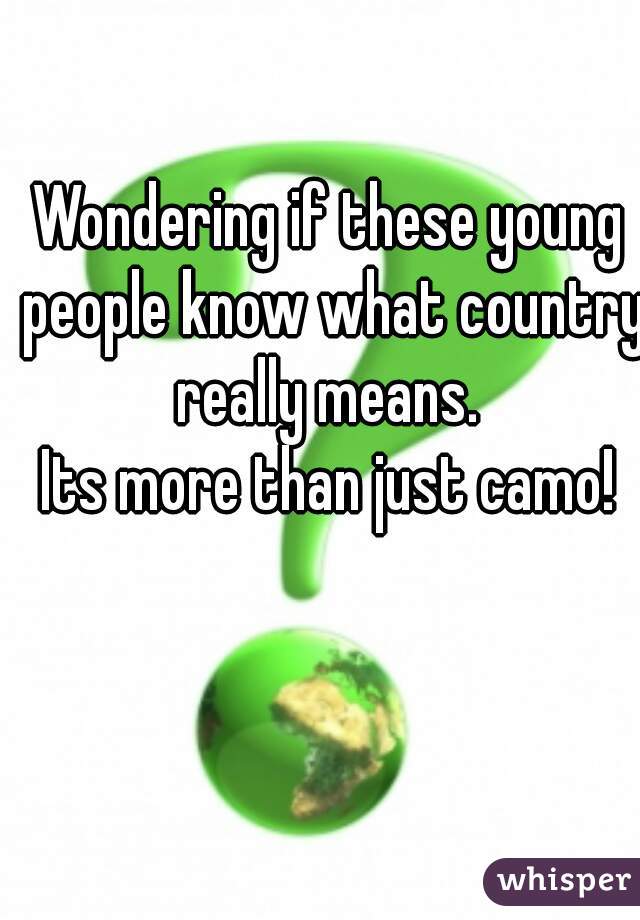 Wondering if these young people know what country really means. 
Its more than just camo!