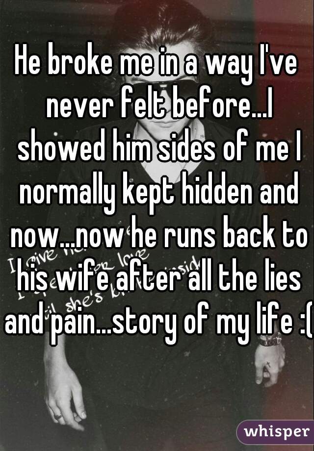 He broke me in a way I've never felt before...I showed him sides of me I normally kept hidden and now...now he runs back to his wife after all the lies and pain...story of my life :( 
