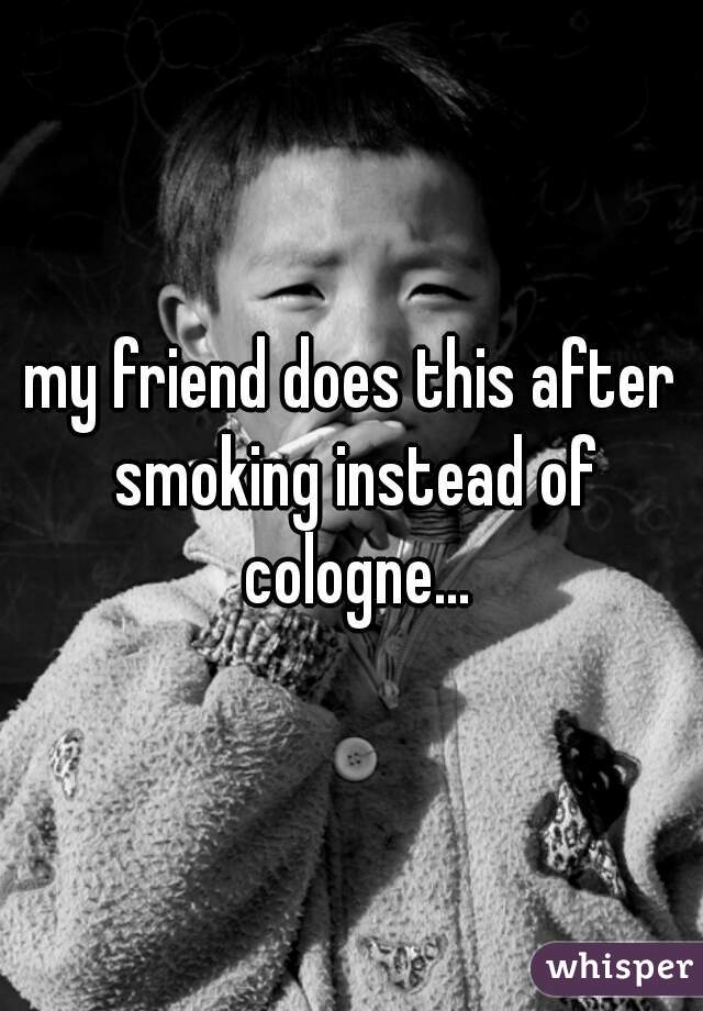 my friend does this after smoking instead of cologne...