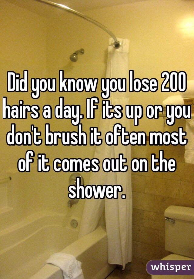 Did you know you lose 200 hairs a day. If its up or you don't brush it often most of it comes out on the shower. 