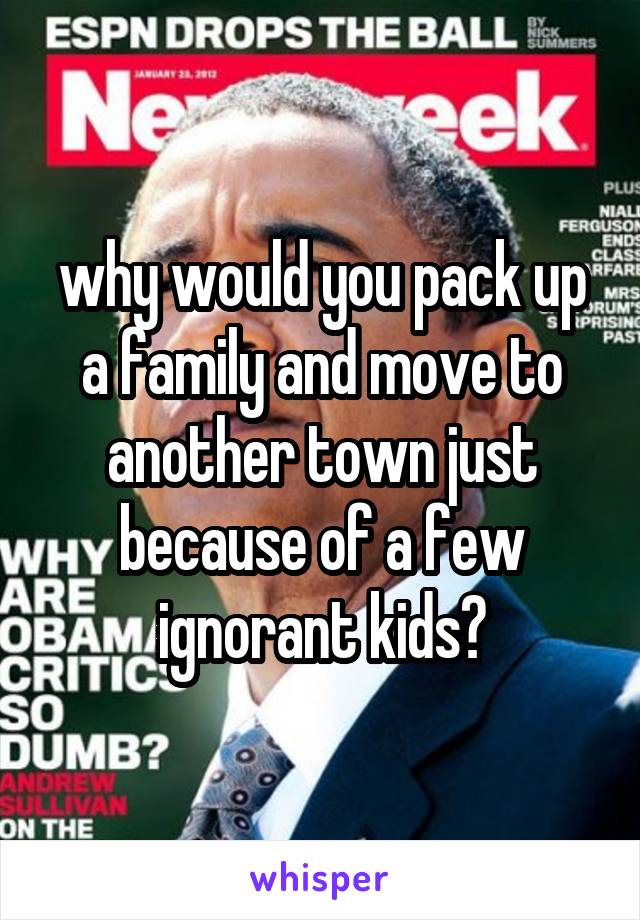 why would you pack up a family and move to another town just because of a few ignorant kids?