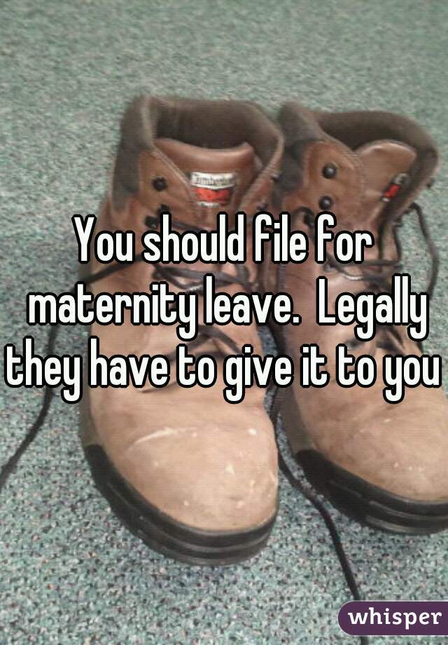 You should file for maternity leave.  Legally they have to give it to you 