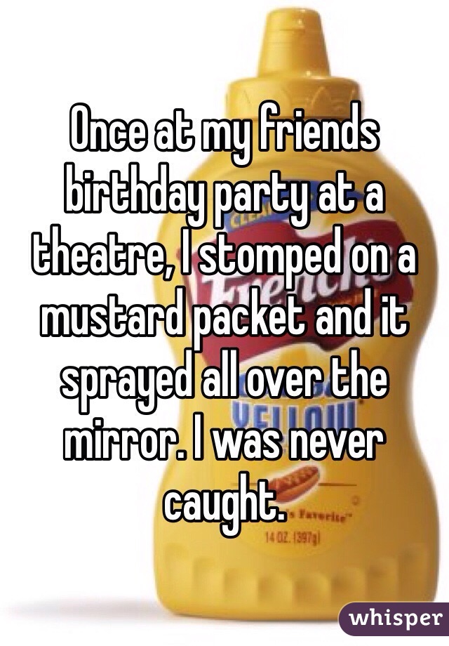 Once at my friends birthday party at a theatre, I stomped on a mustard packet and it sprayed all over the mirror. I was never caught.