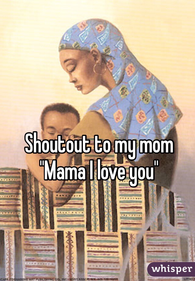 Shoutout to my mom 
"Mama I love you"