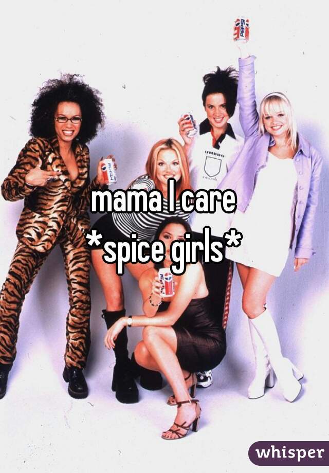 mama I care
*spice girls*