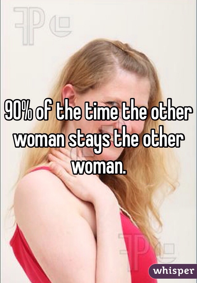 90% of the time the other woman stays the other woman. 