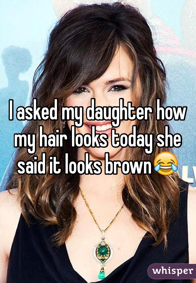 I asked my daughter how my hair looks today she said it looks brown😂