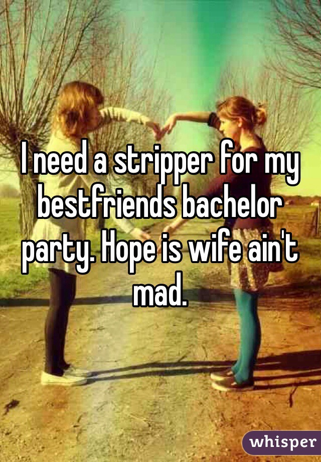 I need a stripper for my bestfriends bachelor party. Hope is wife ain't mad.