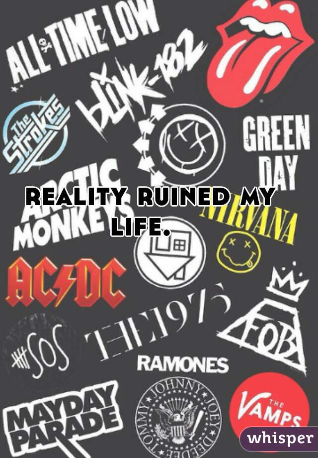  reality ruined my life.  