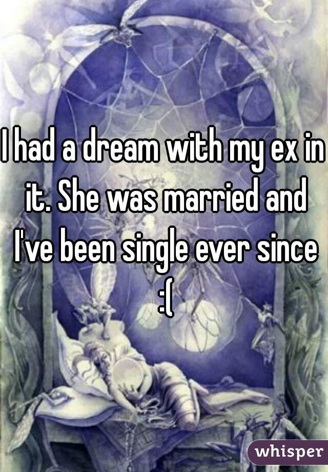I had a dream with my ex in it. She was married and I've been single ever since :(