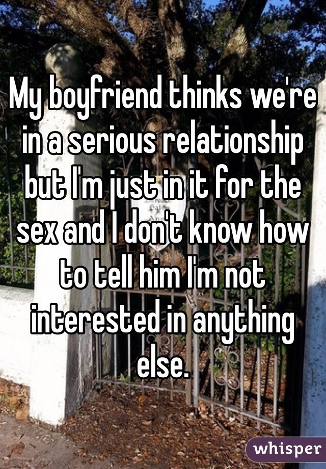 My boyfriend thinks we're in a serious relationship but I'm just in it for the sex and I don't know how to tell him I'm not interested in anything else. 