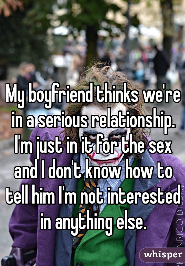 My boyfriend thinks we're in a serious relationship. I'm just in it for the sex and I don't know how to tell him I'm not interested in anything else. 