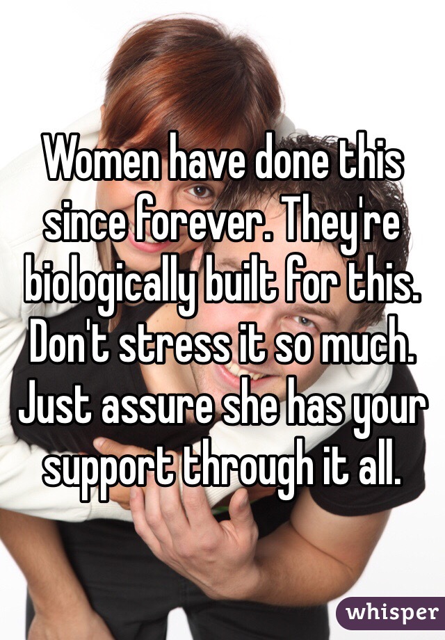 Women have done this since forever. They're biologically built for this. Don't stress it so much. Just assure she has your support through it all. 
