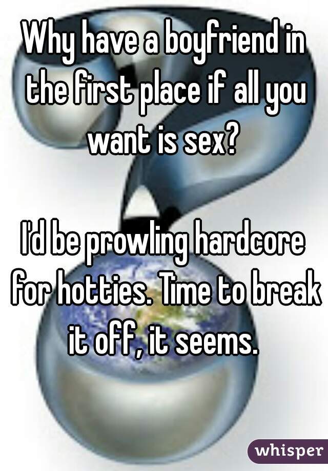 Why have a boyfriend in the first place if all you want is sex? 

I'd be prowling hardcore for hotties. Time to break it off, it seems. 