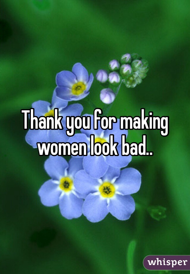 Thank you for making women look bad..