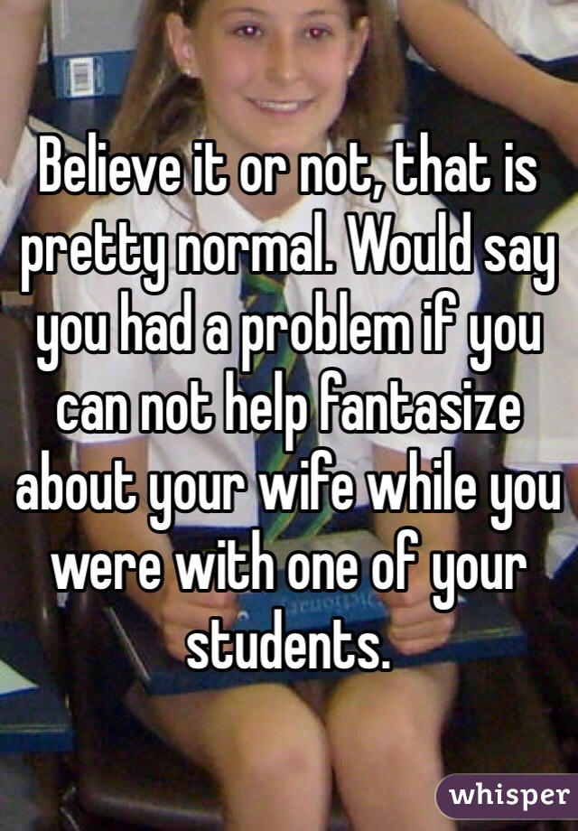Believe it or not, that is pretty normal. Would say you had a problem if you can not help fantasize about your wife while you were with one of your students.