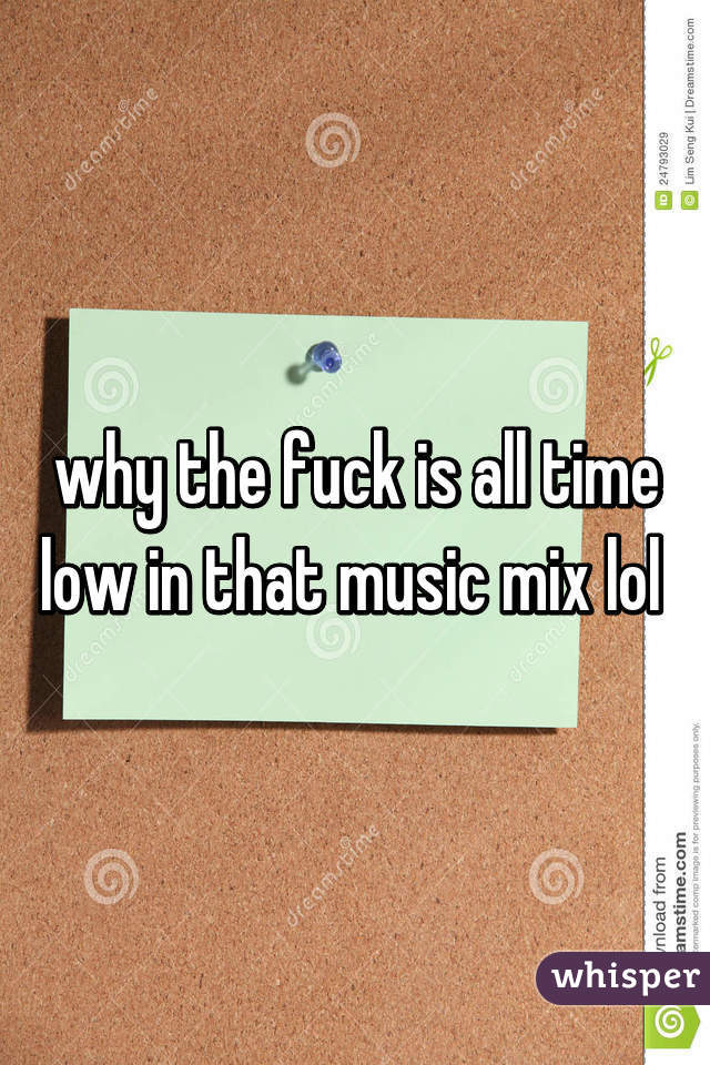 why the fuck is all time low in that music mix lol 
