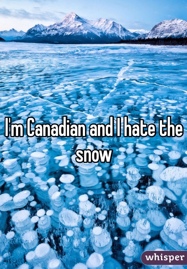 I'm Canadian and I hate the snow