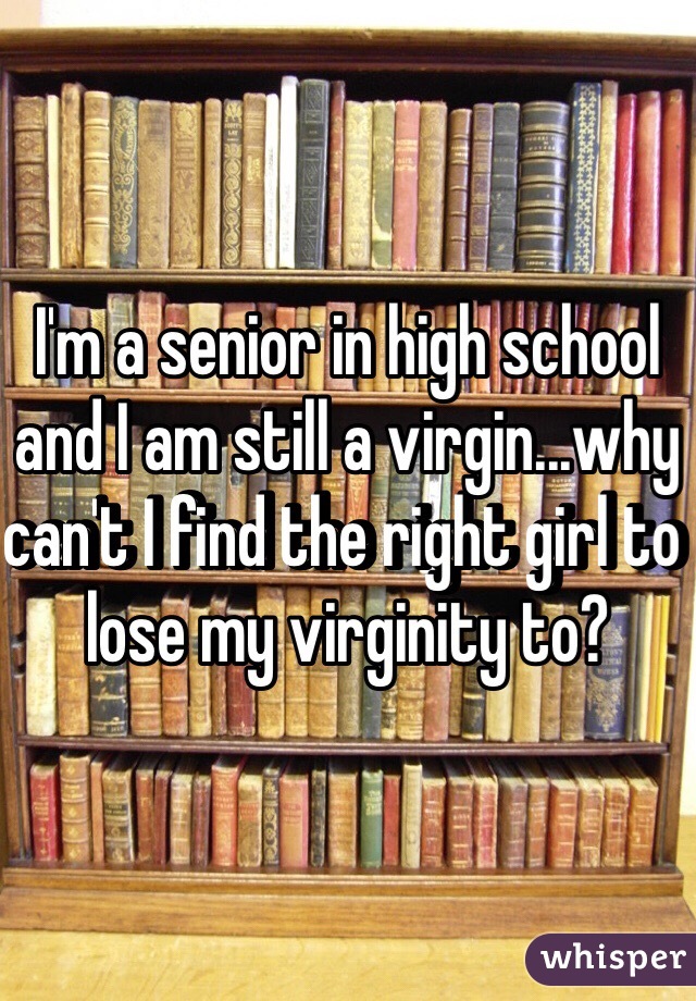 I'm a senior in high school and I am still a virgin...why can't I find the right girl to lose my virginity to? 