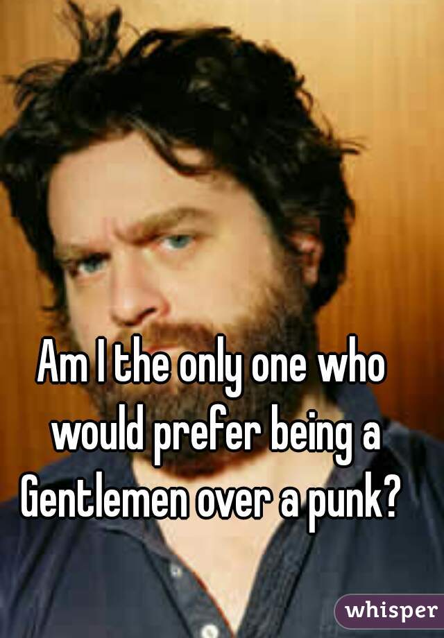 Am I the only one who would prefer being a Gentlemen over a punk? 