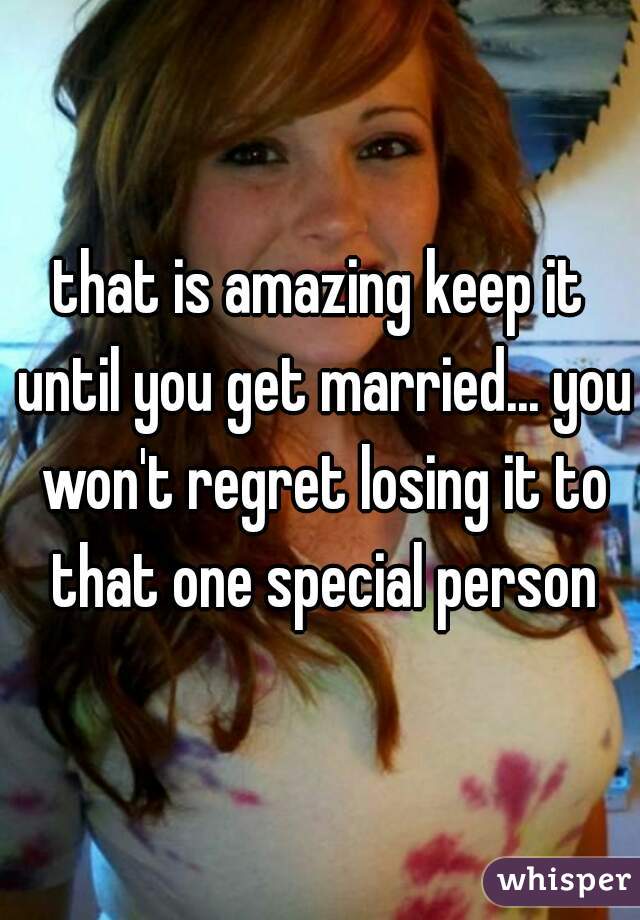 that is amazing keep it until you get married... you won't regret losing it to that one special person
