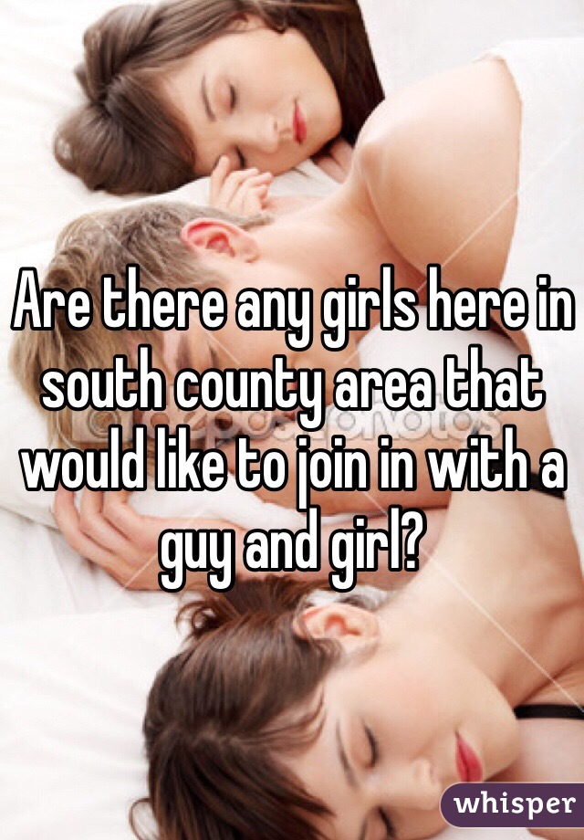 Are there any girls here in south county area that would like to join in with a guy and girl?