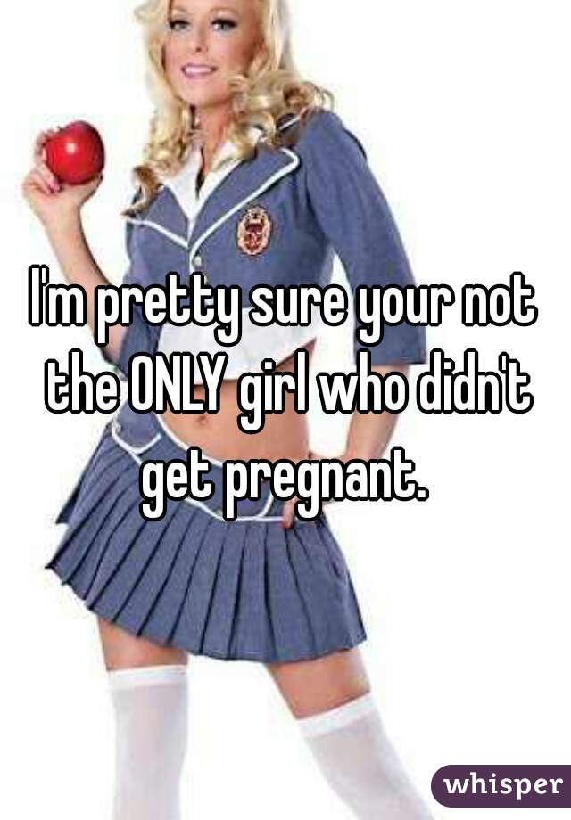 I'm pretty sure your not the ONLY girl who didn't get pregnant. 