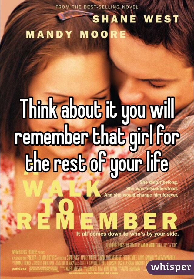 Think about it you will remember that girl for the rest of your life 