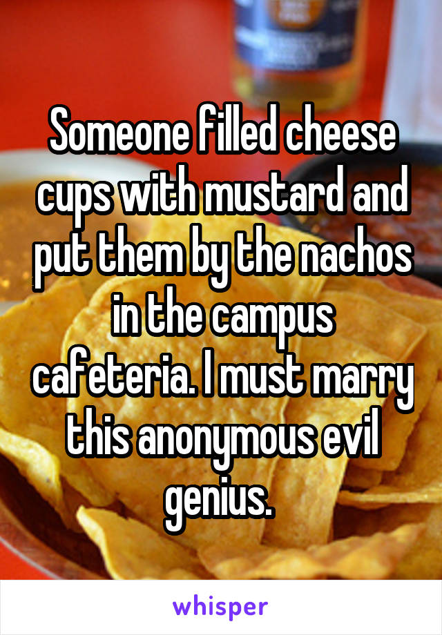 Someone filled cheese cups with mustard and put them by the nachos in the campus cafeteria. I must marry this anonymous evil genius. 