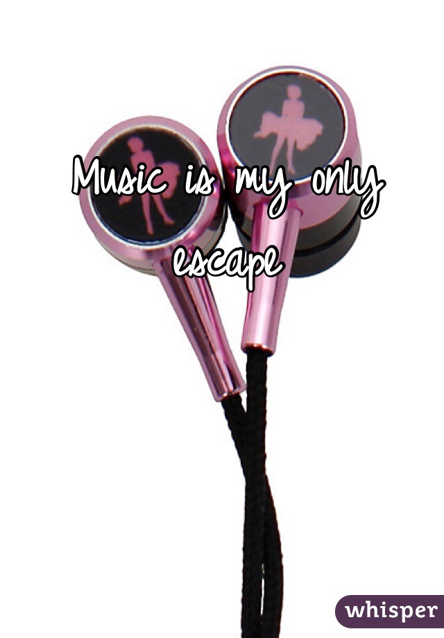 Music is my only escape


