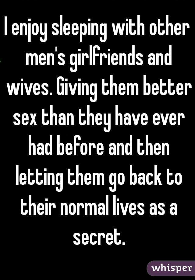 I enjoy sleeping with other men's girlfriends and wives. Giving them better sex than they have ever had before and then letting them go back to their normal lives as a secret.